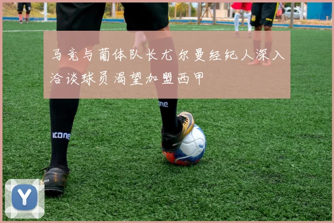 马竞与葡体队长尤尔曼经纪人深入洽谈球员渴望加盟西甲