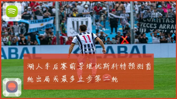 湖人季后赛前景堪忧斯科特预测首轮出局或最多止步第二轮