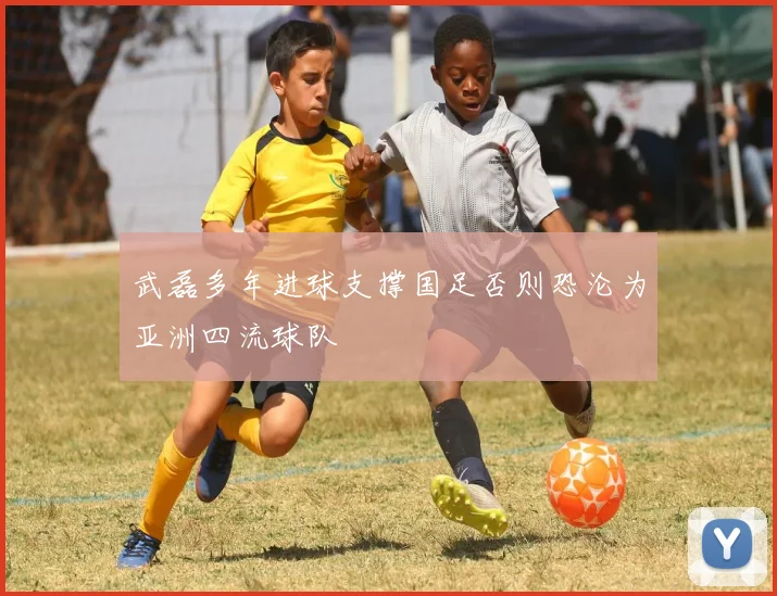 武磊多年进球支撑国足否则恐沦为亚洲四流球队