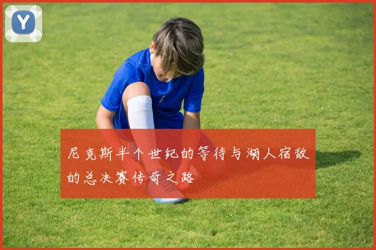 尼克斯半个世纪的等待与湖人宿敌的总决赛传奇之路