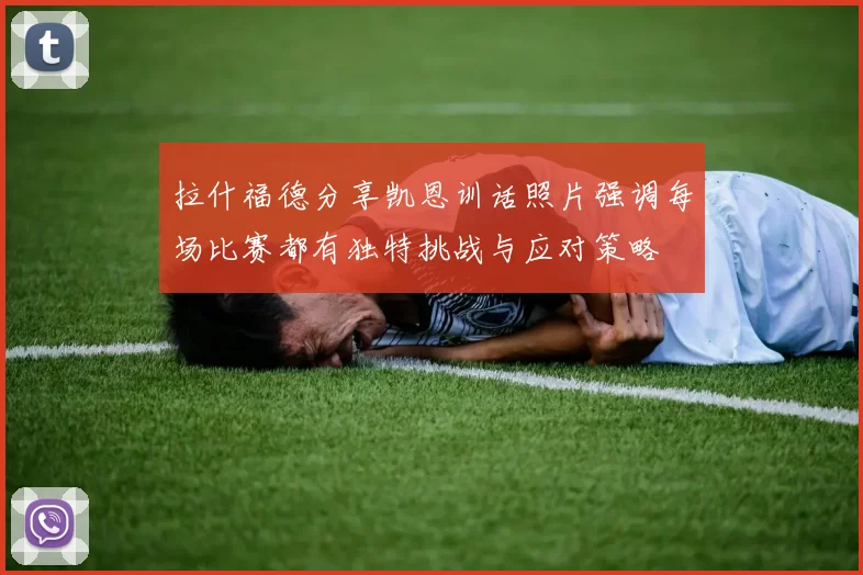 拉什福德分享凯恩训话照片强调每场比赛都有独特挑战与应对策略
