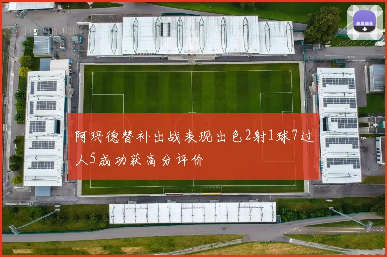 阿玛德替补出战表现出色2射1球7过人5成功获高分评价