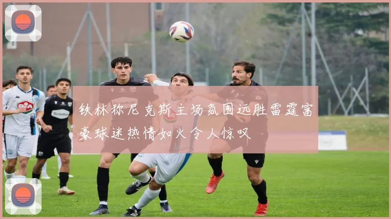铁林称尼克斯主场氛围远胜雷霆富豪球迷热情如火令人惊叹