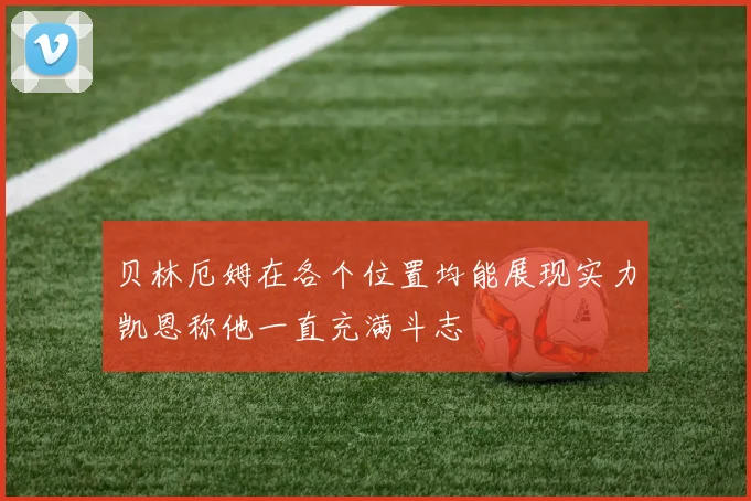 贝林厄姆在各个位置均能展现实力凯恩称他一直充满斗志