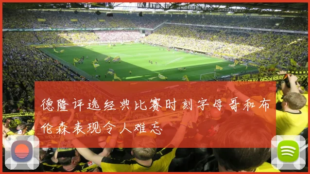 德隆评选经典比赛时刻字母哥和布伦森表现令人难忘