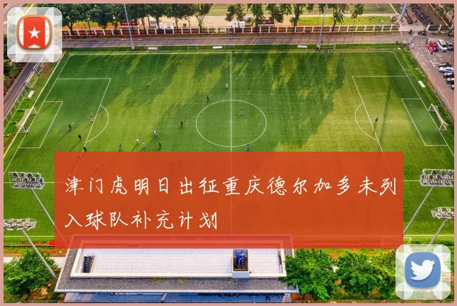 津门虎明日出征重庆德尔加多未列入球队补充计划