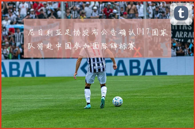 尼日利亚足协发布公告确认U17国家队将赴中国参加国际锦标赛