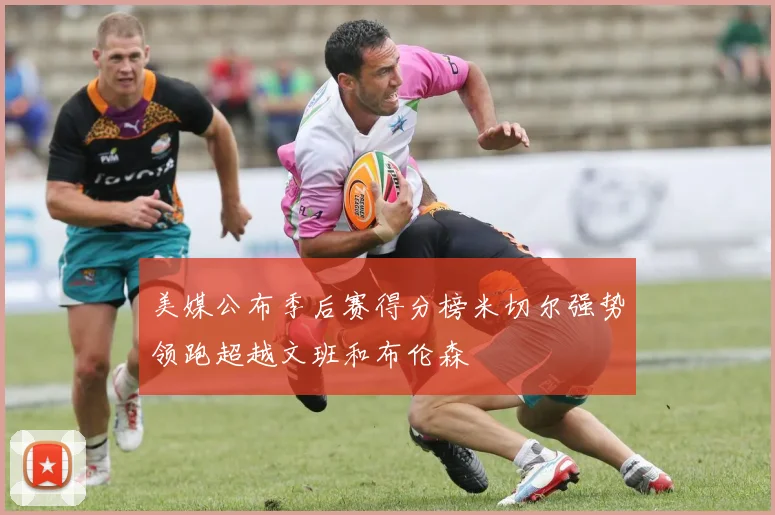 美媒公布季后赛得分榜米切尔强势领跑超越文班和布伦森