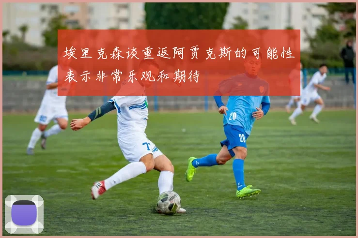 埃里克森谈重返阿贾克斯的可能性表示非常乐观和期待