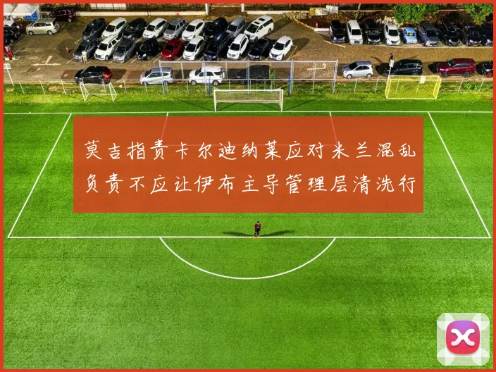 莫吉指责卡尔迪纳莱应对米兰混乱负责不应让伊布主导管理层清洗行动