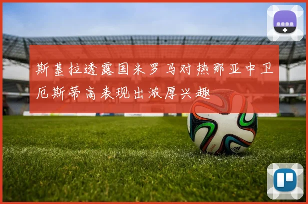 斯基拉透露国米罗马对热那亚中卫厄斯蒂高表现出浓厚兴趣