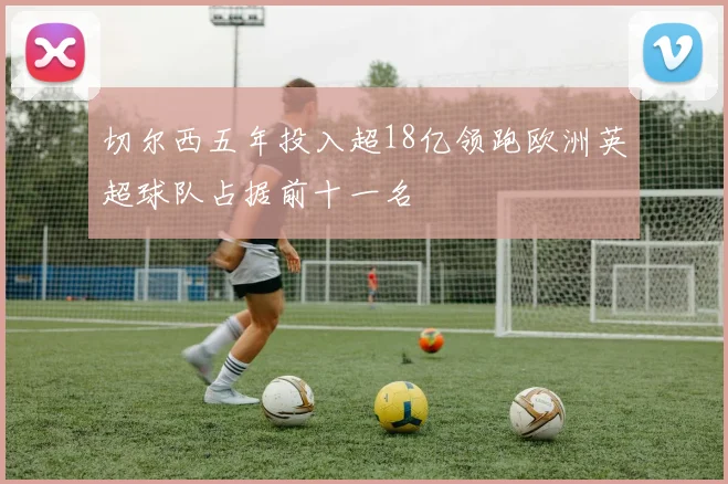 切尔西五年投入超18亿领跑欧洲英超球队占据前十一名