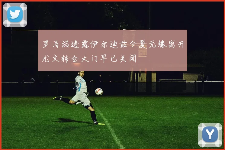 罗马诺透露伊尔迪兹今夏无缘离开尤文转会大门早已关闭