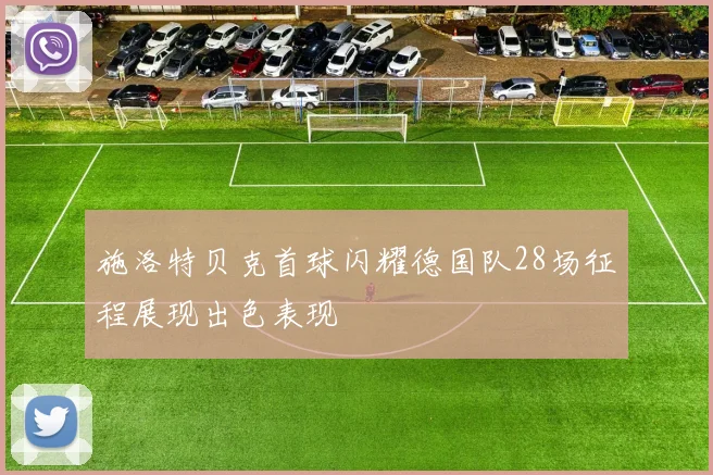 施洛特贝克首球闪耀德国队28场征程展现出色表现