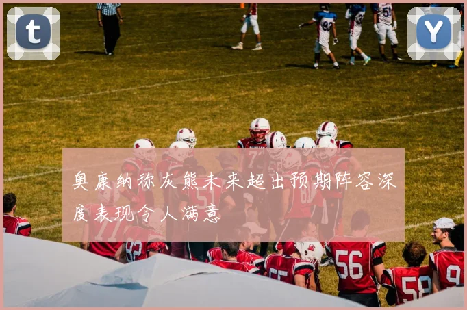 奥康纳称灰熊未来超出预期阵容深度表现令人满意
