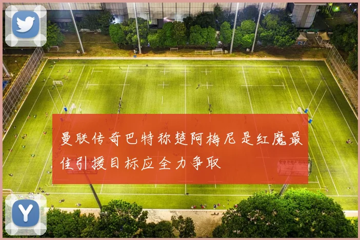 曼联传奇巴特称楚阿梅尼是红魔最佳引援目标应全力争取