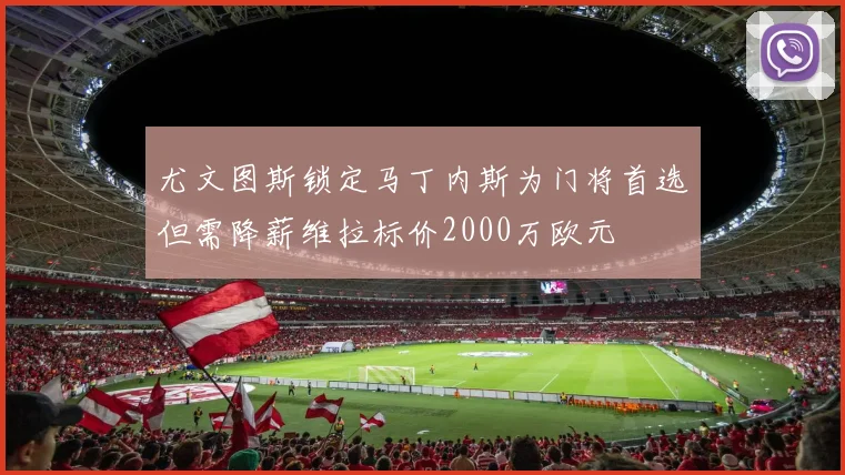 尤文图斯锁定马丁内斯为门将首选但需降薪维拉标价2000万欧元