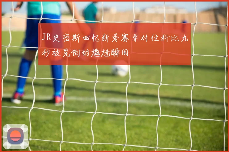 JR史密斯回忆新秀赛季对位科比九秒被晃倒的尴尬瞬间