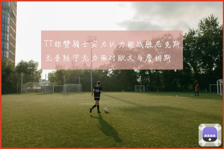 TT称赞骑士实力认为能战胜尼克斯无奈防守无力面对欧文与詹姆斯