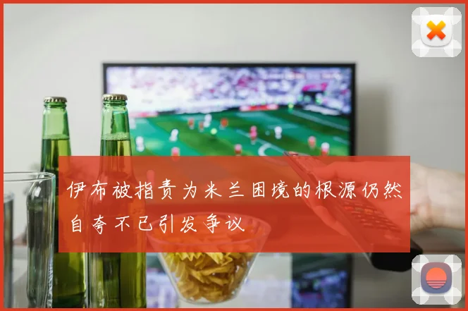 伊布被指责为米兰困境的根源仍然自夸不已引发争议