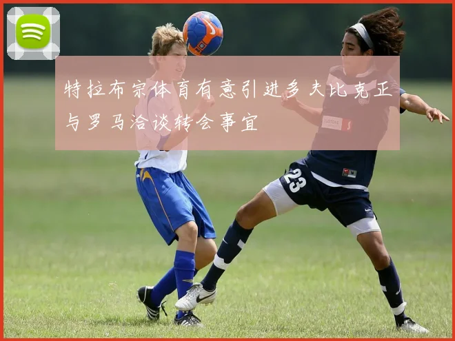 特拉布宗体育有意引进多夫比克正与罗马洽谈转会事宜