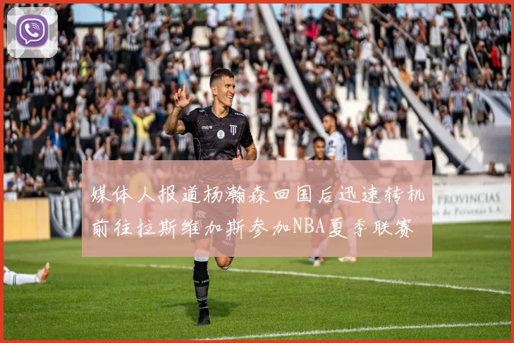 媒体人报道杨瀚森回国后迅速转机前往拉斯维加斯参加NBA夏季联赛