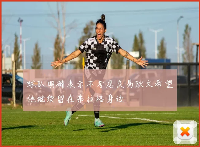 球队明确表示不考虑交易欧文希望他继续留在弗拉格身边