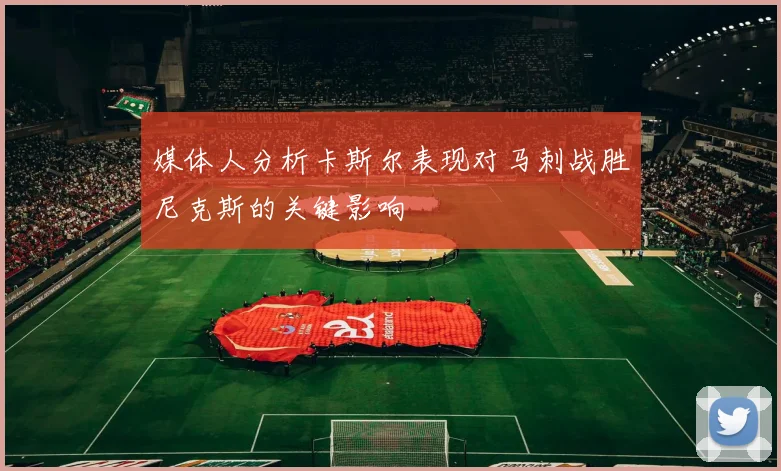 媒体人分析卡斯尔表现对马刺战胜尼克斯的关键影响