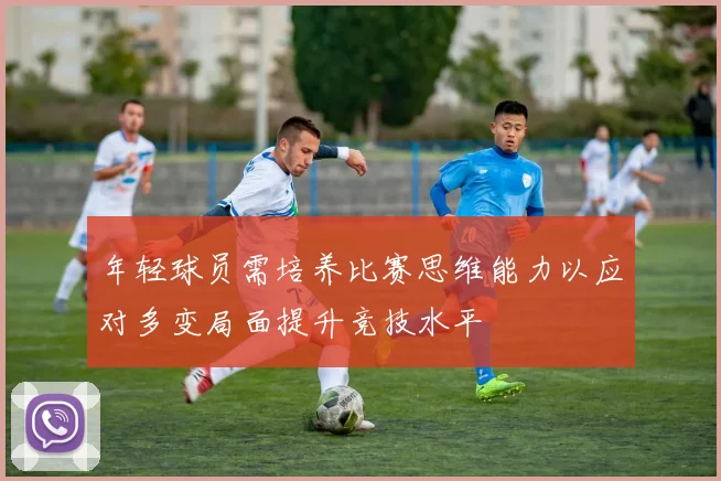 年轻球员需培养比赛思维能力以应对多变局面提升竞技水平