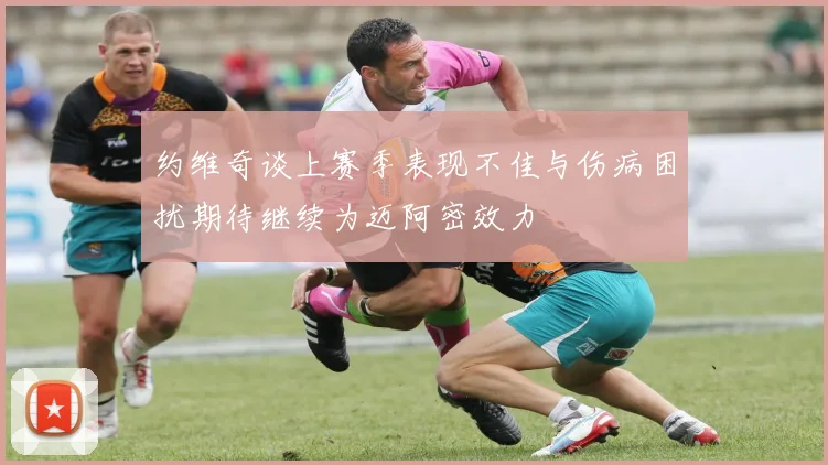 约维奇谈上赛季表现不佳与伤病困扰期待继续为迈阿密效力